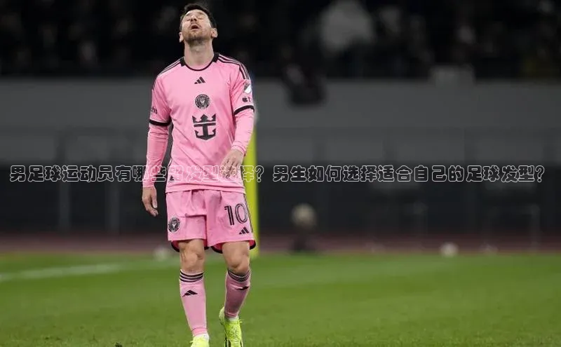 万向娱乐登录入口注册百度智能门户男足球运动员有哪些留发型选择？男生如何选择适合自己的足球发型？