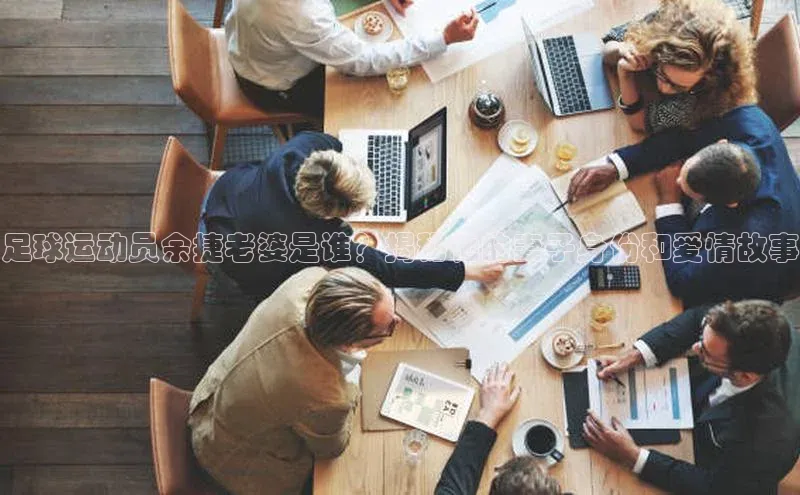 万向娱乐平台注册登录小红书足球运动员余捷老婆是谁？揭秘他的妻子身份和爱情故事