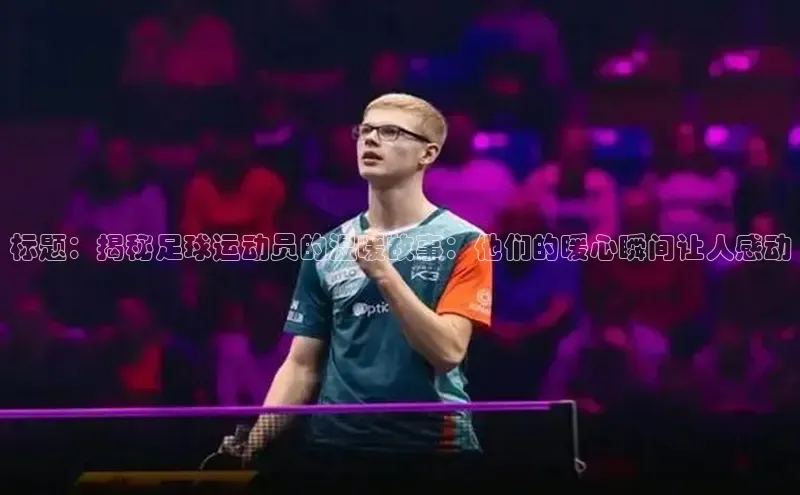 万向娱乐福石控股标题：揭秘足球运动员的温暖故事：他们的暖心瞬间让人感动