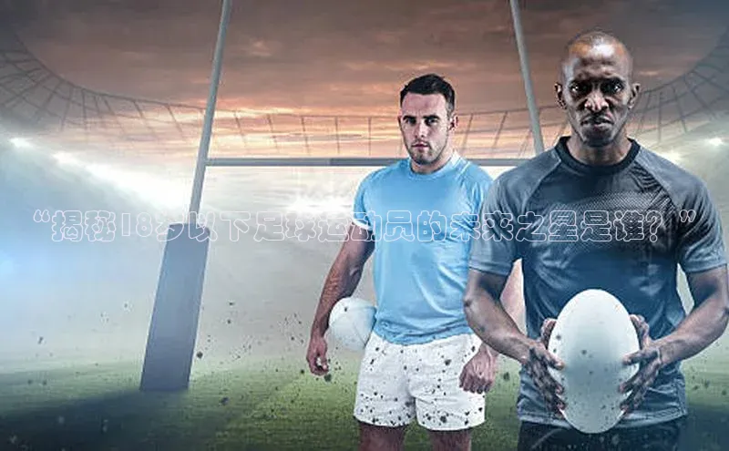 万向娱乐58同城“揭秘18岁以下足球运动员的未来之星是谁？”