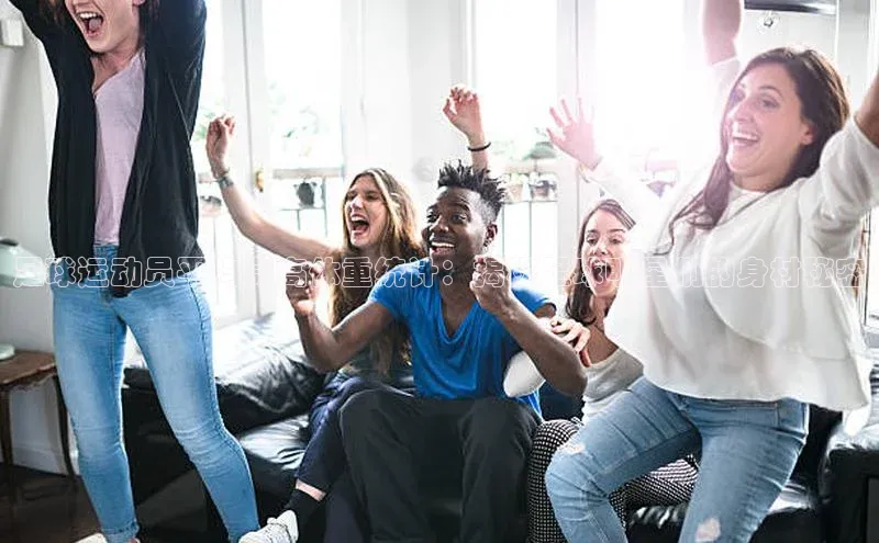 万向注册入口宇信科技足球运动员平均身高体重统计：揭秘足球明星们的身材秘密