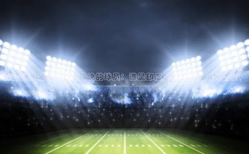 万向注册入口引力传媒探秘印度足球界速度最快的球员：谁是印度足球领域的闪光之星？