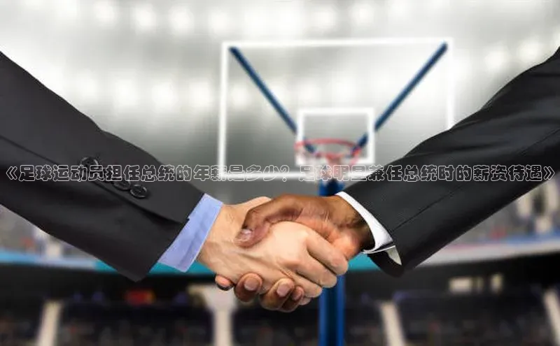 万向娱乐的注册登录壹网壹创《足球运动员担任总统的年薪是多少？足球明星兼任总统时的薪资待遇》