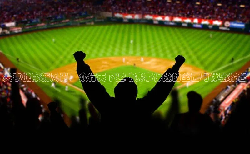 万向娱乐平台登录百度社团赞助平台共享健康新风尚：众行天下运动赛事保险的全面与体验报告