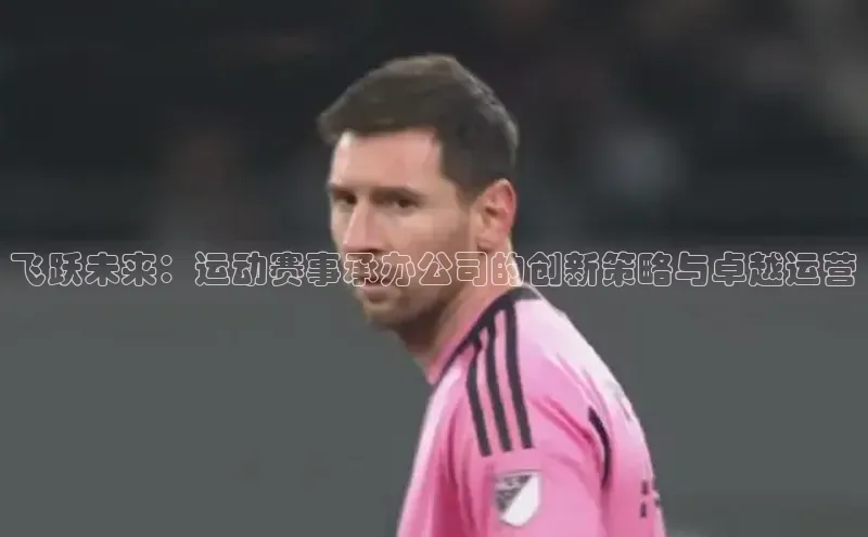 万向娱乐平台登录百度社团赞助平台飞跃未来：运动赛事承办公司的创新策略与卓越运营