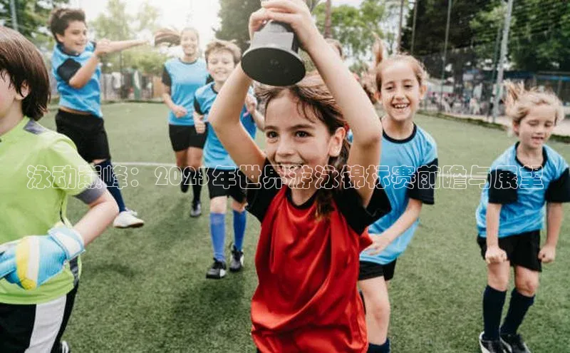 万向娱乐官方网站首页入口百度搜索资源平台泳动巅峰：2023年世界游泳锦标赛前瞻与展望