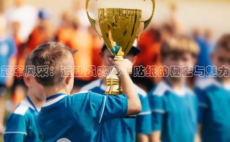 万向注册登录入口官网同程冠军风采：运动员赛事中贴纸的秘密与魅力
