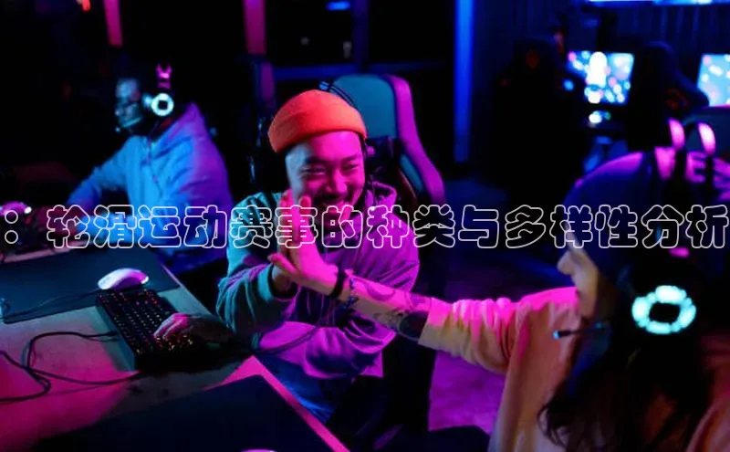 万向娱乐官方网站首页入口百度取证：轮滑运动赛事的种类与多样性分析