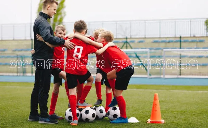 万向娱乐度小满支付2024田径运动盛事：卓越与挑战的舞台