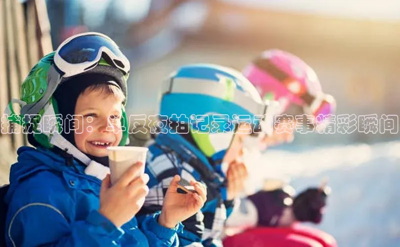 万向娱乐官方网站携程捕捉瞬间：单反夜拍记录运动赛事精彩瞬间