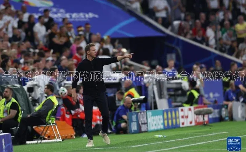 全球时尚趋势下的顶级运动品牌赛事合作伙伴分析