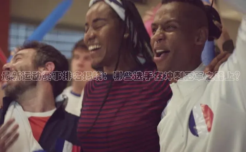 最新运动赛事排名揭晓：哪些选手在冲刺冠军之路上？