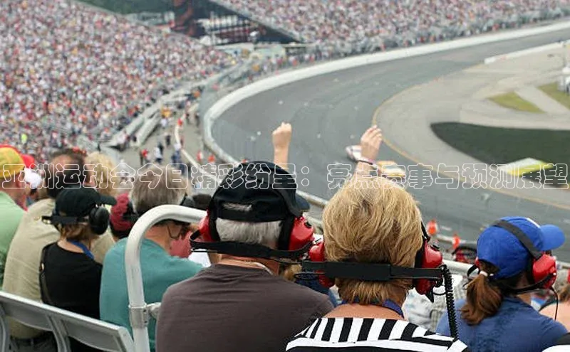 亚洲运动会今日精彩纷呈：亮点赛事与预测展望