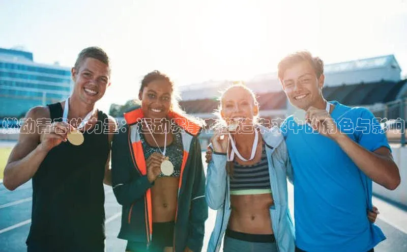 燃动青春的力量：运动赛事在塑造未来中的角色与影响