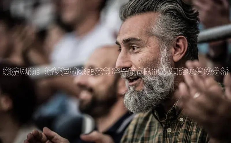 潮流风尚：探讨运动赛事文创产品的创新设计与市场趋势分析