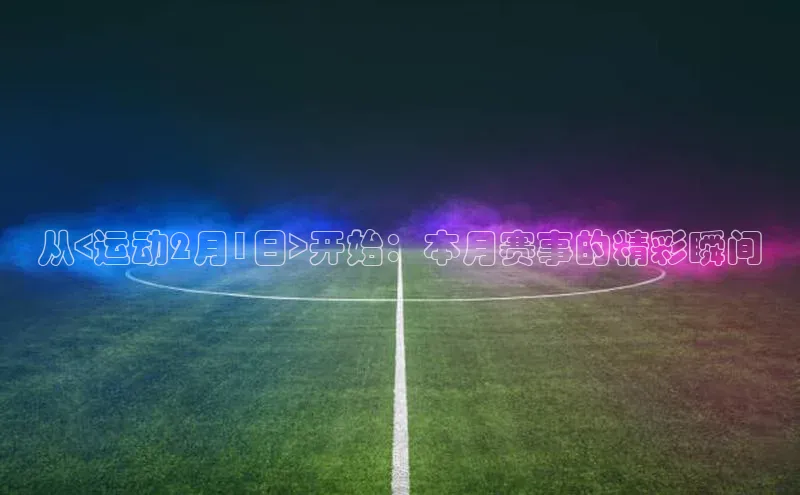 从<运动2月1日>开始：本月赛事的精彩瞬间