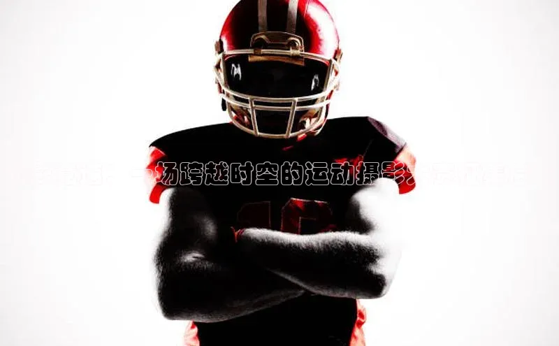 光影竞速：一场跨越时空的运动摄影大赛征集启事