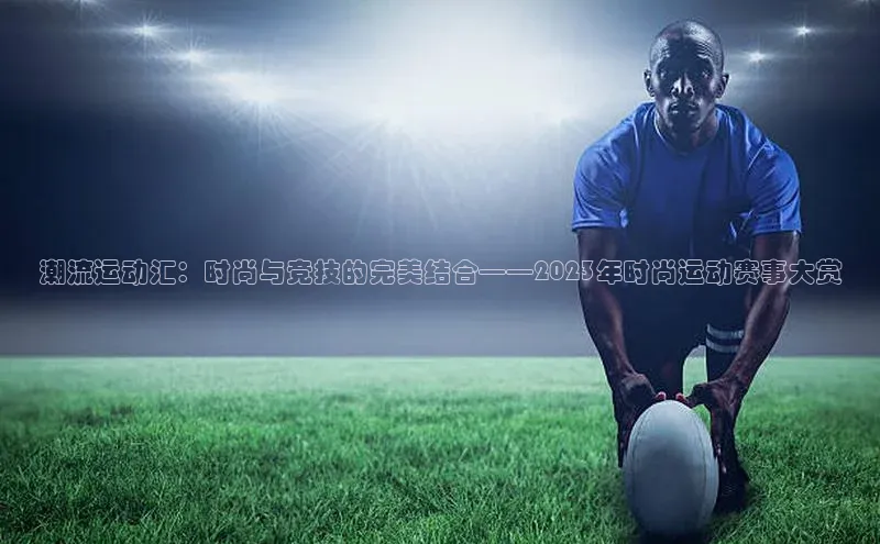 潮流运动汇：时尚与竞技的完美结合——2023年时尚运动赛事大赏