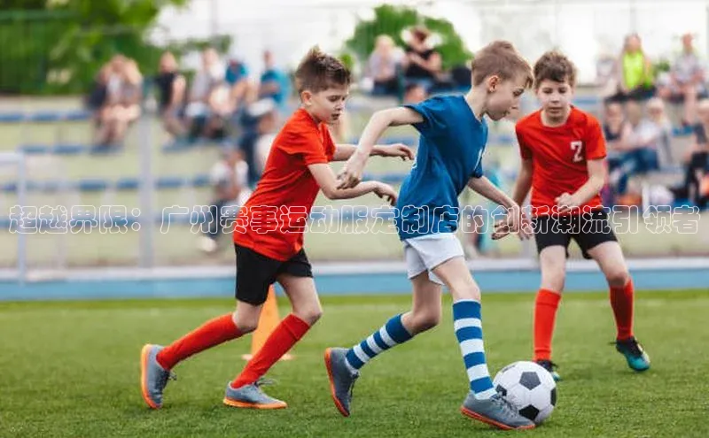 超越界限：广州赛事运动服定制店的创新潮流引领者