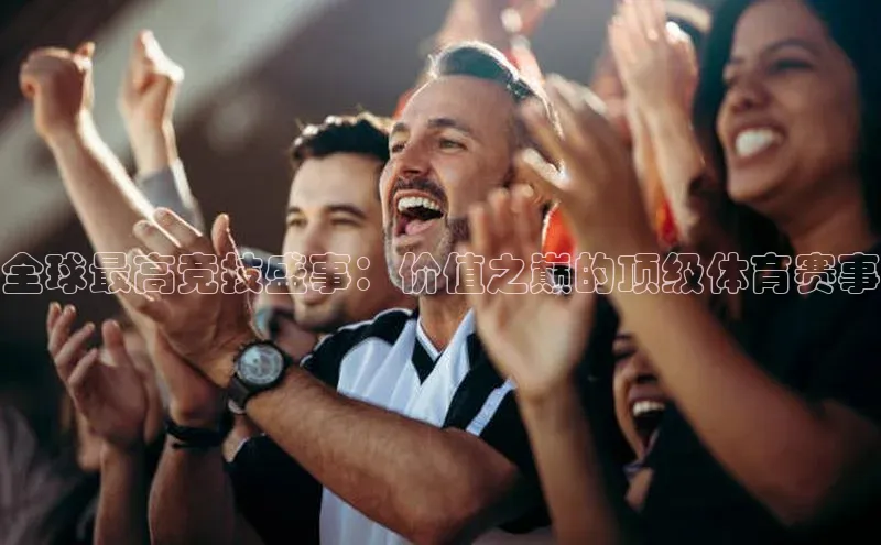 全球最高竞技盛事：价值之巅的顶级体育赛事