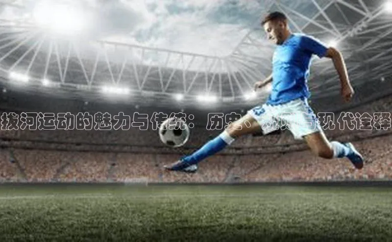 拔河运动的魅力与传统：历史、规则与现代诠释