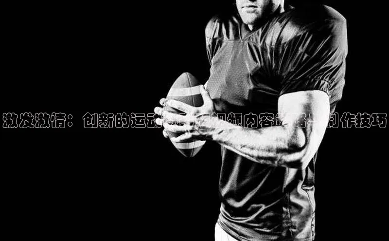 激发激情：创新的运动赛事短视频内容策略与制作技巧