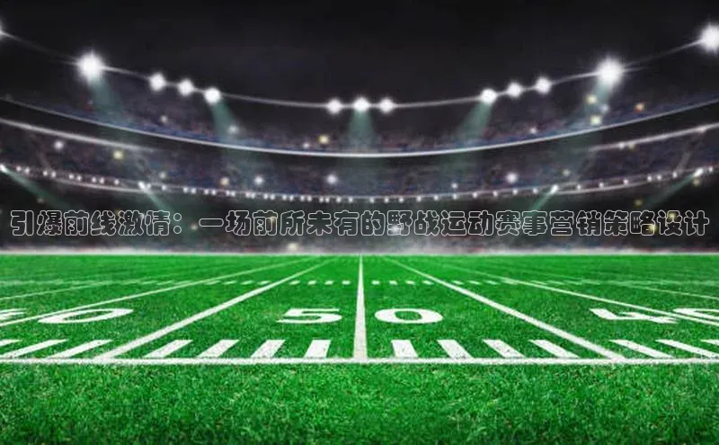 引爆前线激情：一场前所未有的野战运动赛事营销策略设计