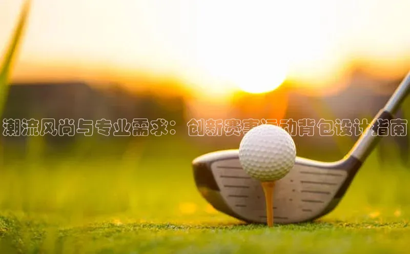 潮流风尚与专业需求：创新赛事运动背包设计指南