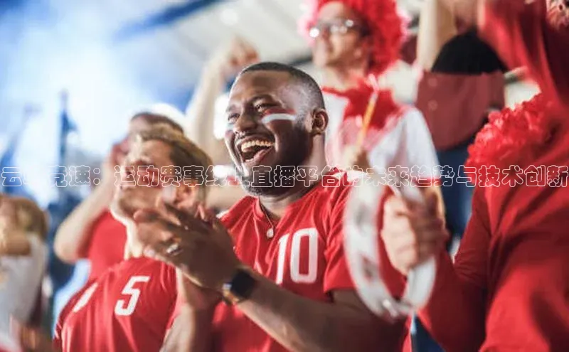 云端竞速：运动赛事线上直播平台的未来趋势与技术创新