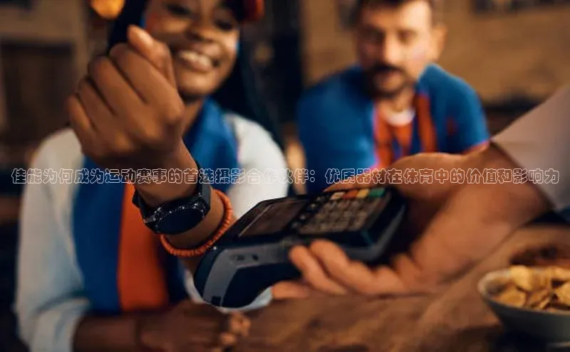 佳能为何成为运动赛事的首选摄影合作伙伴：优质器材在体育中的价值和影响力