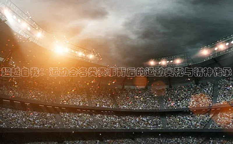 超越自我：运动会各类赛事背后的运动奥秘与精神传承