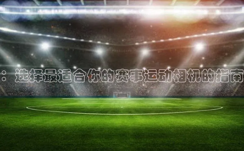 ：选择最适合你的赛事运动相机的指南
