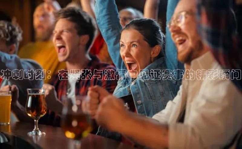 冲刺时刻：在紧张与激情中见证赛事的精彩瞬间