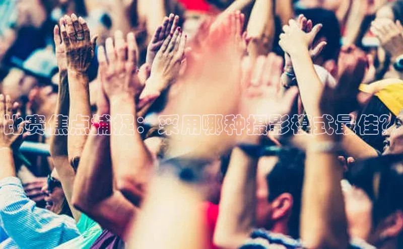 比赛焦点捕捉：采用哪种摄影模式最佳？