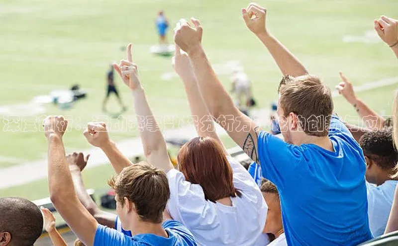 深度剖析：运动赛事数据分析方法论的创新与应用