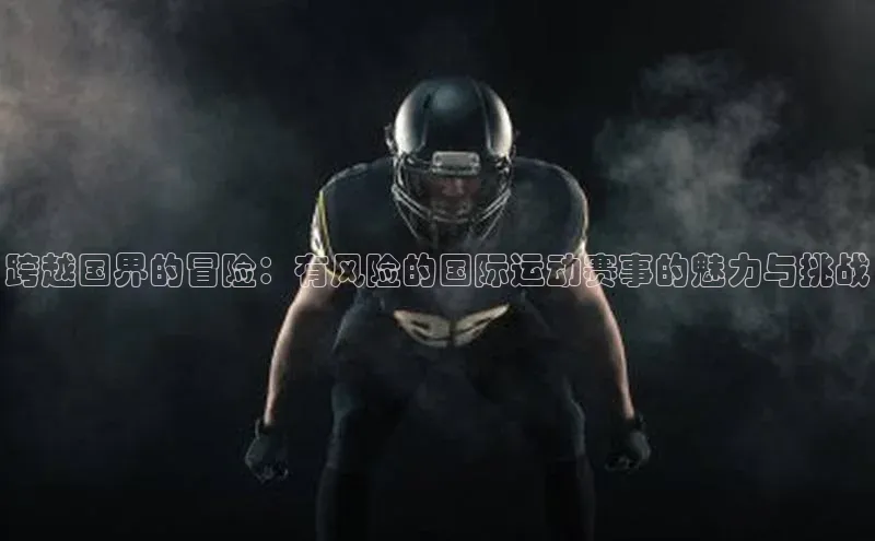 跨越国界的冒险：有风险的国际运动赛事的魅力与挑战