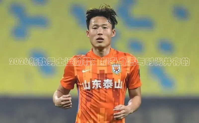 2026新款男士运动鞋：提升身高与时尚并存的