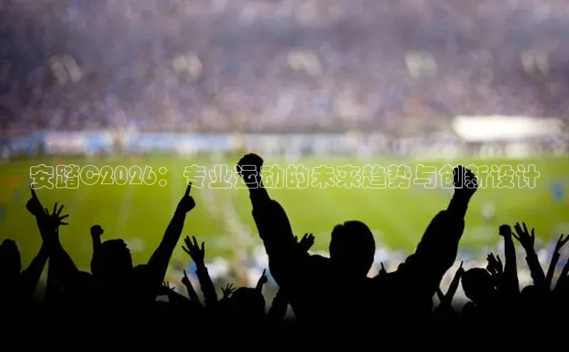 安踏C2026：专业运动的未来趋势与创新设计