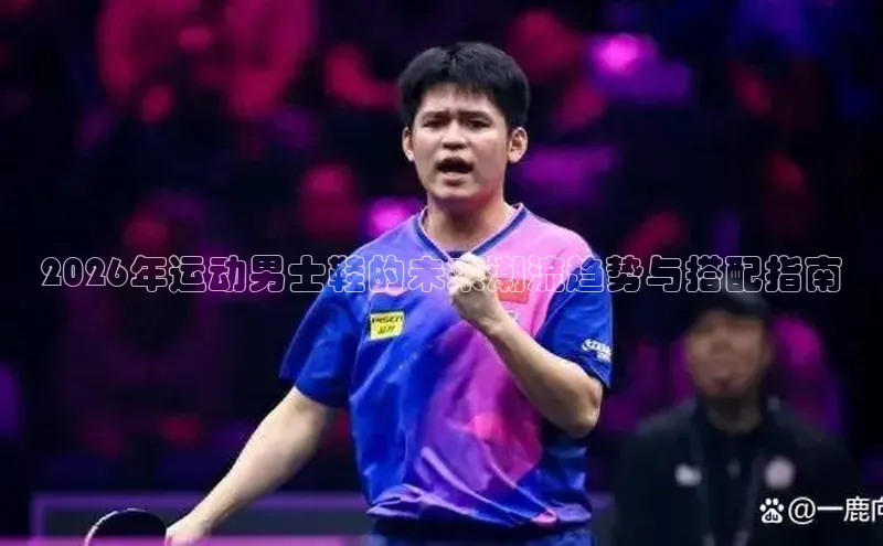 2026年运动男士鞋的未来潮流趋势与搭配指南