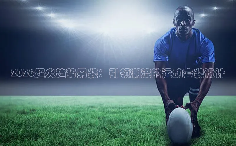 2026超火趋势男装：引领潮流的运动套装设计